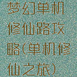 梦幻单机修仙路攻略(单机修仙之旅)