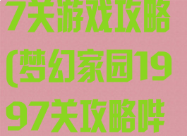 梦幻家园1997关游戏攻略(梦幻家园1997关攻略哔哩哔哩)