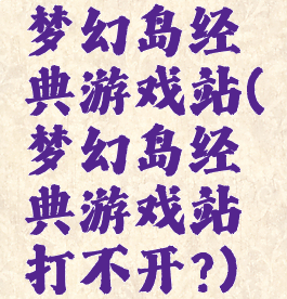 梦幻岛经典游戏站(梦幻岛经典游戏站打不开?)