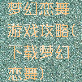 梦幻恋舞游戏攻略(下载梦幻恋舞)