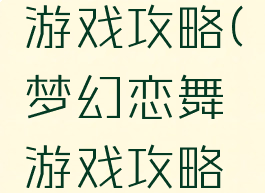 梦幻恋舞游戏攻略(梦幻恋舞游戏攻略大全)