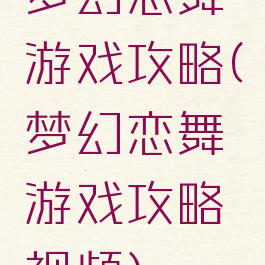 梦幻恋舞游戏攻略(梦幻恋舞游戏攻略视频)