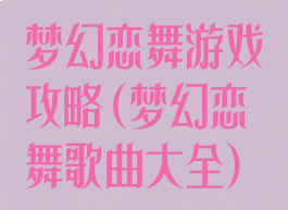 梦幻恋舞游戏攻略(梦幻恋舞歌曲大全)