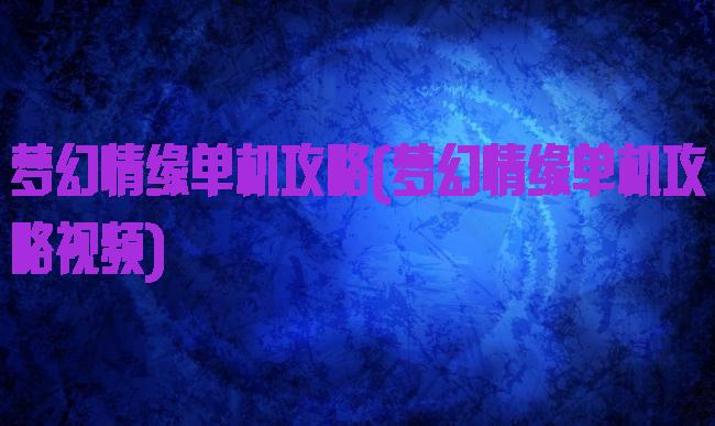 梦幻情缘单机攻略(梦幻情缘单机攻略视频)