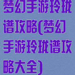 梦幻手游玲珑谱攻略(梦幻手游玲珑谱攻略大全)