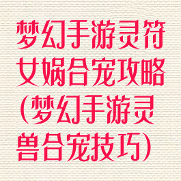 梦幻手游灵符女娲合宠攻略(梦幻手游灵兽合宠技巧)