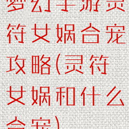 梦幻手游灵符女娲合宠攻略(灵符女娲和什么合宠)