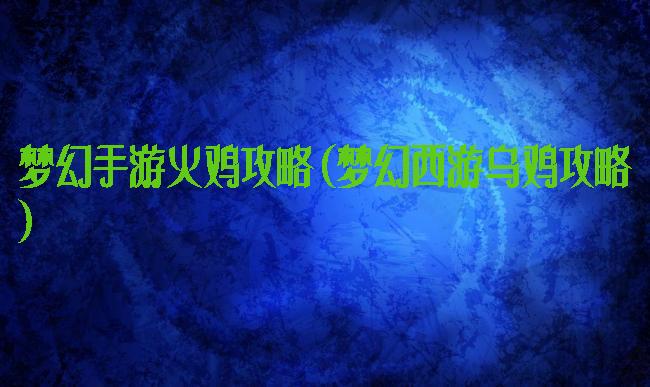 梦幻手游火鸡攻略(梦幻西游乌鸡攻略)