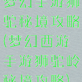 梦幻手游狮驼秘境攻略(梦幻西游手游狮驼岭秘境攻略)