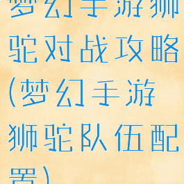 梦幻手游狮驼对战攻略(梦幻手游狮驼队伍配置)