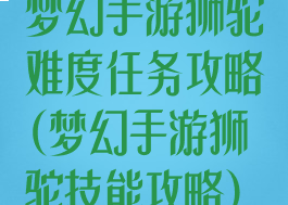 梦幻手游狮驼难度任务攻略(梦幻手游狮驼技能攻略)