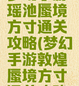梦幻手游瑶池蜃境方寸通关攻略(梦幻手游敦煌蜃境方寸通关攻略)