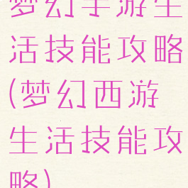 梦幻手游生活技能攻略(梦幻西游生活技能攻略)