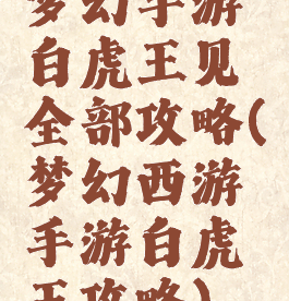 梦幻手游白虎王见全部攻略(梦幻西游手游白虎王攻略)