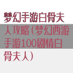 梦幻手游白骨夫人攻略(梦幻西游手游100剧情白骨夫人)