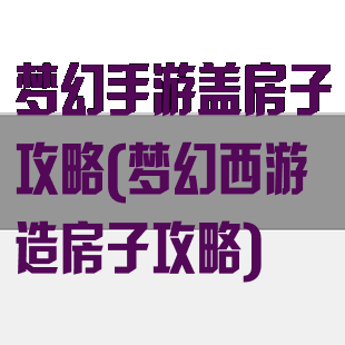 梦幻手游盖房子攻略(梦幻西游造房子攻略)