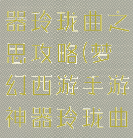 梦幻手游神器玲珑曲之思攻略(梦幻西游手游神器玲珑曲之思攻略)