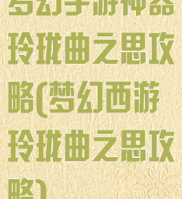 梦幻手游神器玲珑曲之思攻略(梦幻西游玲珑曲之思攻略)