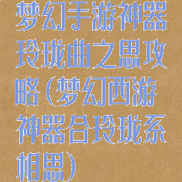 梦幻手游神器玲珑曲之思攻略(梦幻西游神器合玲珑系相思)