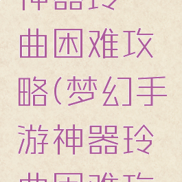 梦幻手游神器玲珑曲困难攻略(梦幻手游神器玲珑曲困难攻略大全)