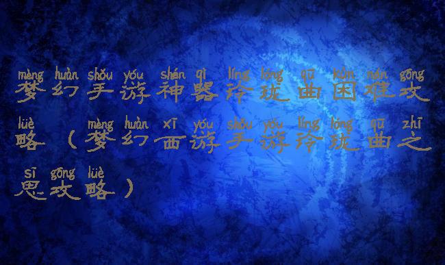 梦幻手游神器玲珑曲困难攻略(梦幻西游手游玲珑曲之思攻略)