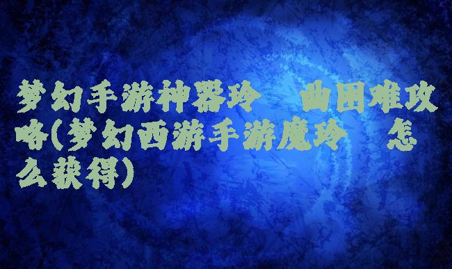 梦幻手游神器玲珑曲困难攻略(梦幻西游手游魔玲珑怎么获得)