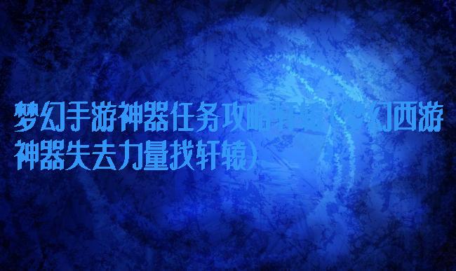 梦幻手游神器任务攻略轩辕(梦幻西游神器失去力量找轩辕)
