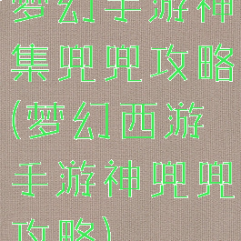 梦幻手游神集兜兜攻略(梦幻西游手游神兜兜攻略)