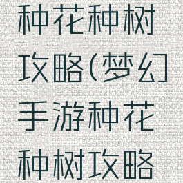 梦幻手游种花种树攻略(梦幻手游种花种树攻略大全)