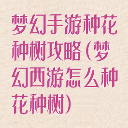 梦幻手游种花种树攻略(梦幻西游怎么种花种树)