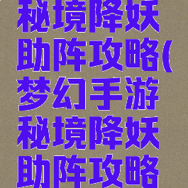 梦幻手游秘境降妖助阵攻略(梦幻手游秘境降妖助阵攻略视频)