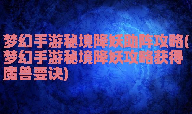 梦幻手游秘境降妖助阵攻略(梦幻手游秘境降妖攻略获得魔兽要诀)