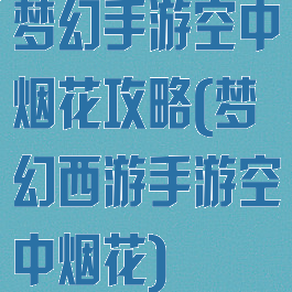 梦幻手游空中烟花攻略(梦幻西游手游空中烟花)