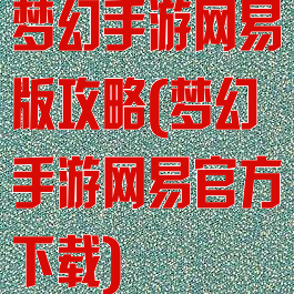 梦幻手游网易版攻略(梦幻手游网易官方下载)