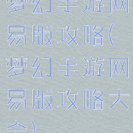 梦幻手游网易版攻略(梦幻手游网易版攻略大全)