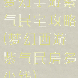 梦幻手游紫气民宅攻略(梦幻西游紫气民房多少钱)