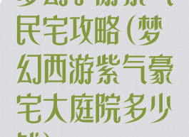 梦幻手游紫气民宅攻略(梦幻西游紫气豪宅大庭院多少钱)