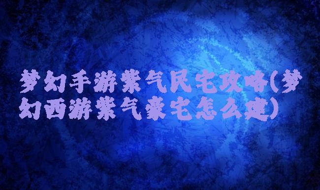 梦幻手游紫气民宅攻略(梦幻西游紫气豪宅怎么建)
