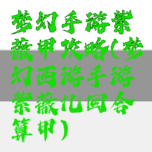 梦幻手游紫薇甲攻略(梦幻西游手游紫薇几回合算甲)