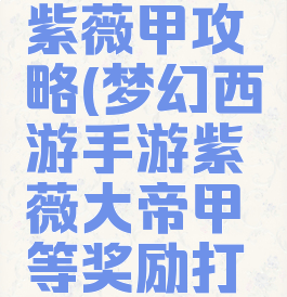 梦幻手游紫薇甲攻略(梦幻西游手游紫薇大帝甲等奖励打法详解)