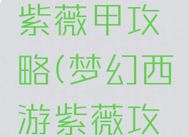 梦幻手游紫薇甲攻略(梦幻西游紫薇攻略)