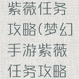 梦幻手游紫薇任务攻略(梦幻手游紫薇任务攻略视频)