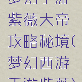 梦幻手游紫薇大帝攻略秘境(梦幻西游手游紫薇)