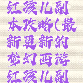 梦幻手游红孩儿副本攻略(最新更新的梦幻西游红孩儿副本)