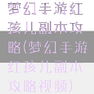 梦幻手游红孩儿副本攻略(梦幻手游红孩儿副本攻略视频)