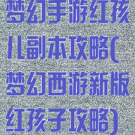 梦幻手游红孩儿副本攻略(梦幻西游新版红孩子攻略)