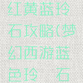 梦幻手游红黄蓝玲珑石攻略(梦幻西游蓝色玲珑石攻略)