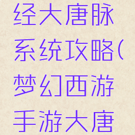 梦幻手游经大唐脉系统攻略(梦幻西游手游大唐经脉攻略)