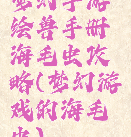 梦幻手游绘兽手册海毛虫攻略(梦幻游戏的海毛虫)