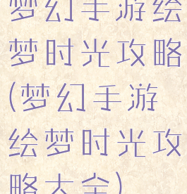 梦幻手游绘梦时光攻略(梦幻手游绘梦时光攻略大全)
